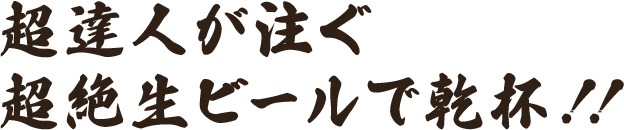超達人が注ぐ超絶生ビールで乾杯！！